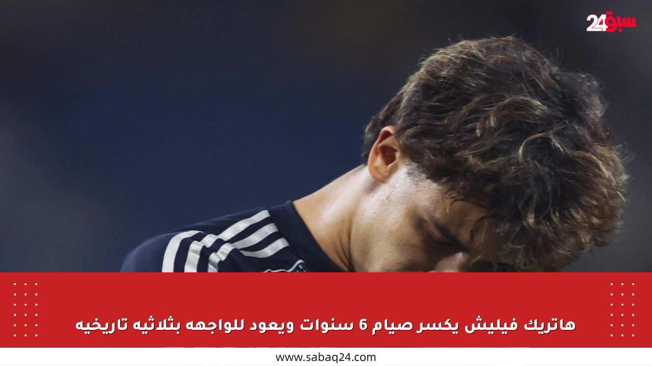 هاتريك فيليش يكسر صيام 6 سنوات ويعود للواجهة بثلاثية تاريخية